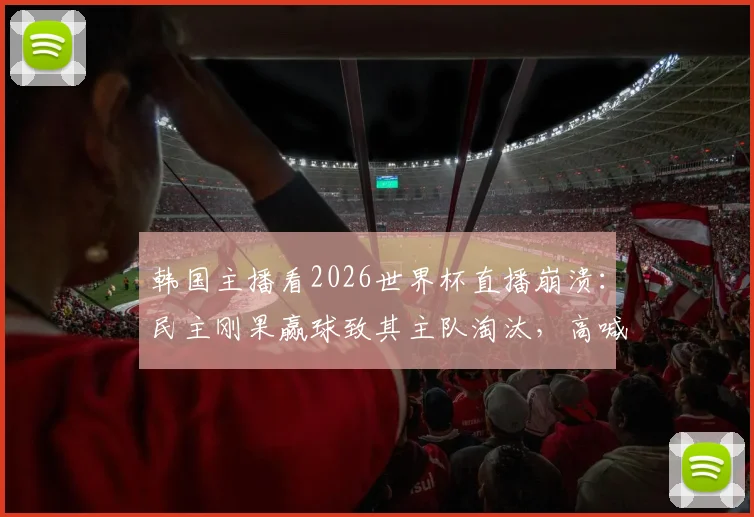 韩国主播看2026世界杯直播崩溃：民主刚果赢球致其主队淘汰，高喊“啊西八全完了”引爆笑点