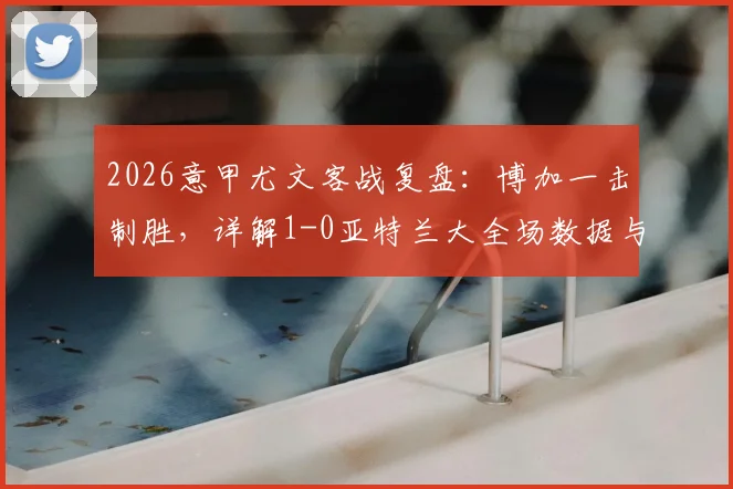 2026意甲尤文客战复盘：博加一击制胜，详解1-0亚特兰大全场数据与战术博弈