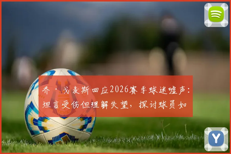 乔·戈麦斯回应2026赛季球迷嘘声：坦言受伤但理解失望，探讨球员如何应对球场压力