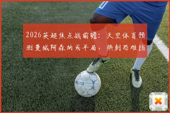 2026英超焦点战前瞻：天空体育预测曼城阿森纳或平局，热刺恐难挡布莱顿攻势