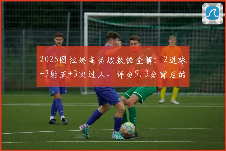 2026图拉姆高光战数据全解：2进球+3射正+3次过人，评分9.3分背后的实战价值