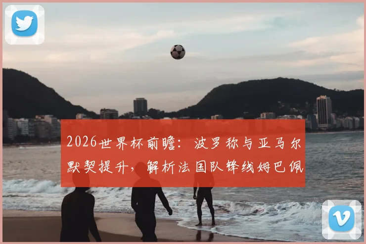 2026世界杯前瞻:波罗称与亚马尔默契提升,解析法国队锋线姆巴佩领衔的夺冠实力