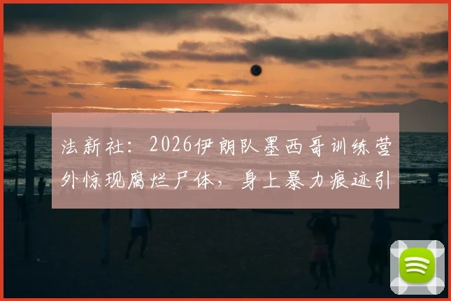 法新社：2026伊朗队墨西哥训练营外惊现腐烂尸体，身上暴力痕迹引外界关注