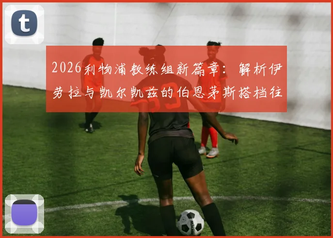2026利物浦教练组新篇章:解析伊劳拉与凯尔凯兹的伯恩茅斯搭档往事,以及他们如何在安菲尔德重塑红军