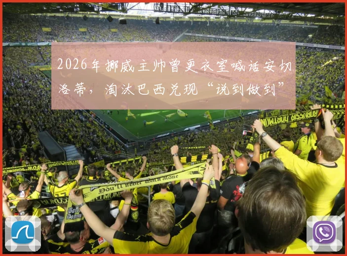2026年挪威主帅曾更衣室喊话安切洛蒂,淘汰巴西兑现“说到做到”宣言,安帅赛后亲自回应