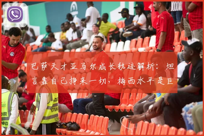 巴萨天才亚马尔成长轨迹解析：坦言靠自己挣来一切，梅西水平是巨大挑战