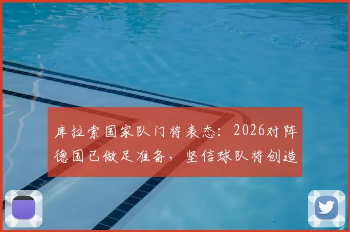 库拉索国家队门将表态:2026对阵德国已做足准备,坚信球队将创造属于自己的机会