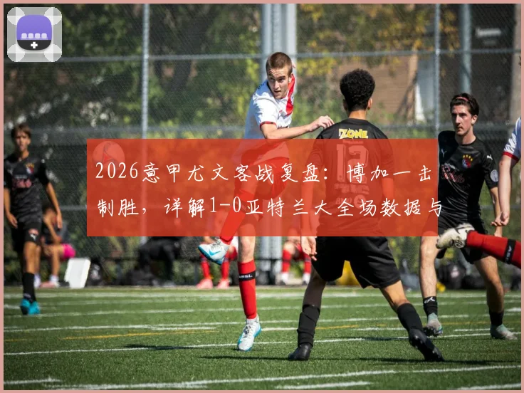 2026意甲尤文客战复盘:博加一击制胜,详解1-0亚特兰大全场数据与战术博弈