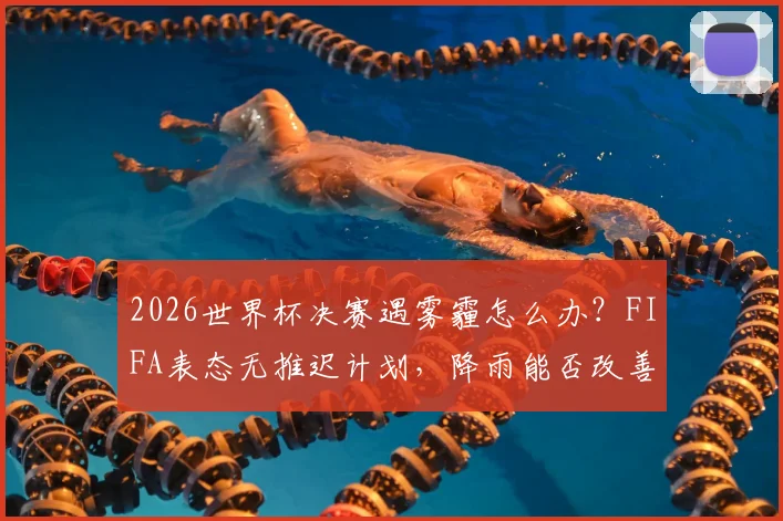 2026世界杯决赛遇雾霾怎么办?FIFA表态无推迟计划,降雨能否改善空气质量引关注