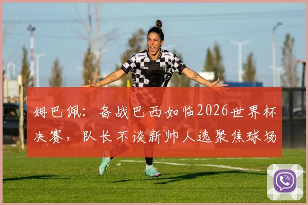 姆巴佩:备战巴西如临2026世界杯决赛,队长不谈新帅人选聚焦球场表现