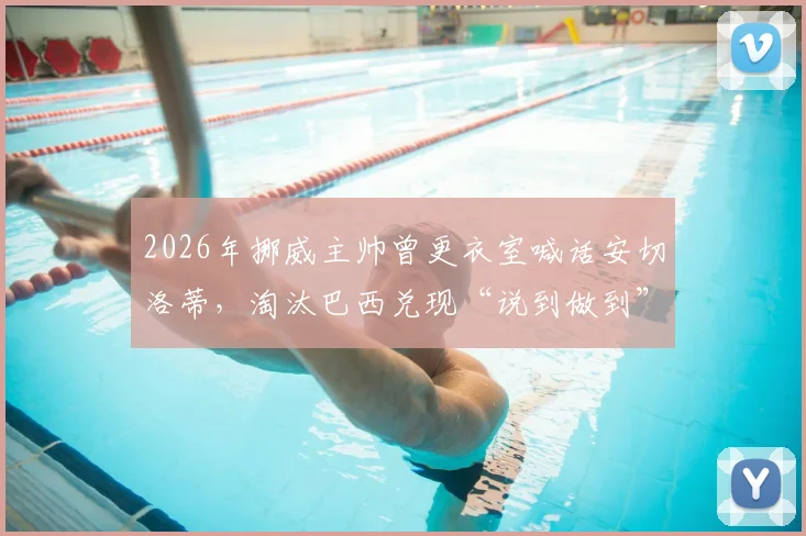 2026年挪威主帅曾更衣室喊话安切洛蒂，淘汰巴西兑现“说到做到”宣言，安帅赛后亲自回应