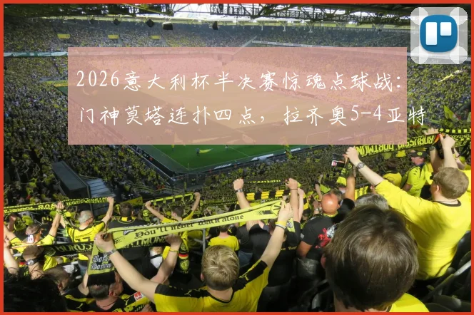 2026意大利杯半决赛惊魂点球战:门神莫塔连扑四点,拉齐奥5-4亚特兰大晋级决赛全回顾