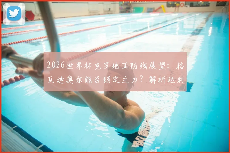 2026世界杯克罗地亚防线展望：格瓦迪奥尔能否锁定主力？解析达利奇阵容稳定性背后的战术考量