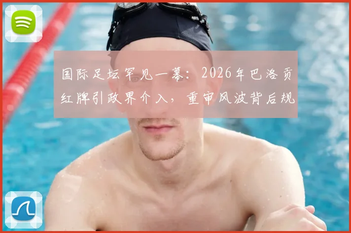 国际足坛罕见一幕：2026年巴洛贡红牌引政界介入，重审风波背后规则与权力的角力详解