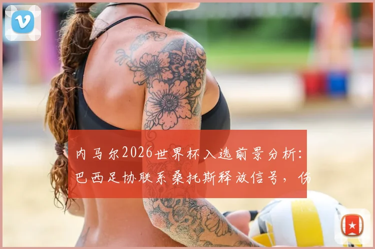 内马尔2026世界杯入选前景分析：巴西足协联系桑托斯释放信号，伤病影响与国家队名单预测