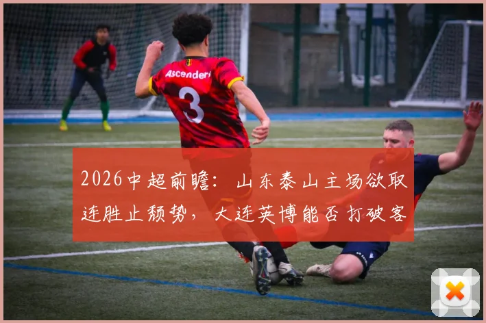 2026中超前瞻:山东泰山主场欲取连胜止颓势,大连英博能否打破客场魔咒