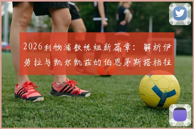 2026利物浦教练组新篇章：解析伊劳拉与凯尔凯兹的伯恩茅斯搭档往事，以及他们如何在安菲尔德重塑红军