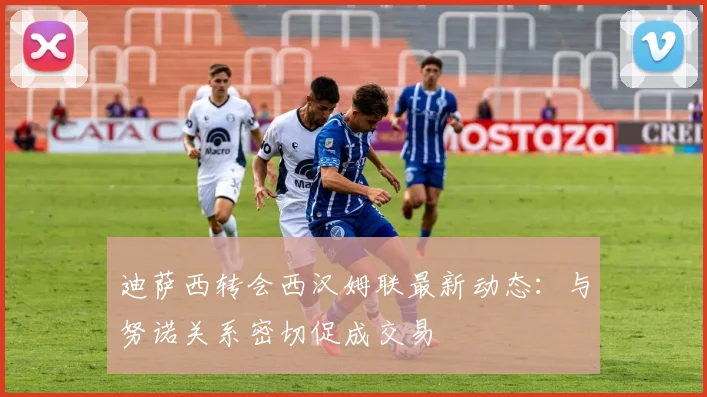 迪萨西转会西汉姆联最新动态：与努诺关系密切促成交易