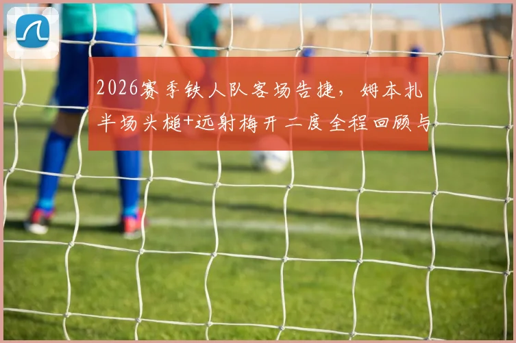 2026赛季铁人队客场告捷,姆本扎半场头槌+远射梅开二度全程回顾与个人状态解析