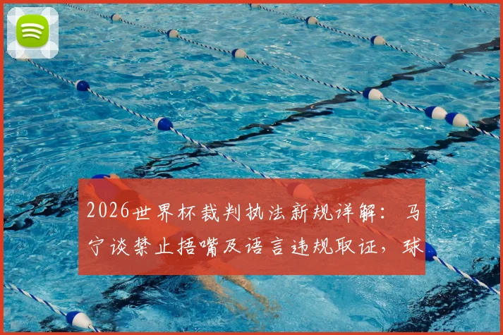 2026世界杯裁判执法新规详解:马宁谈禁止捂嘴及语言违规取证,球员教练需注意这些要点