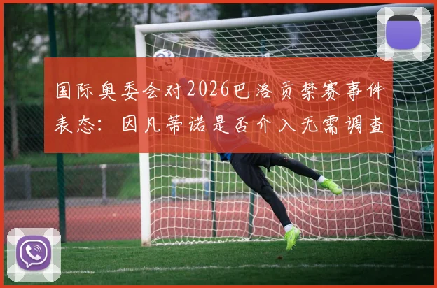 国际奥委会对2026巴洛贡禁赛事件表态:因凡蒂诺是否介入无需调查,详解CAS仲裁关键点与各方反应