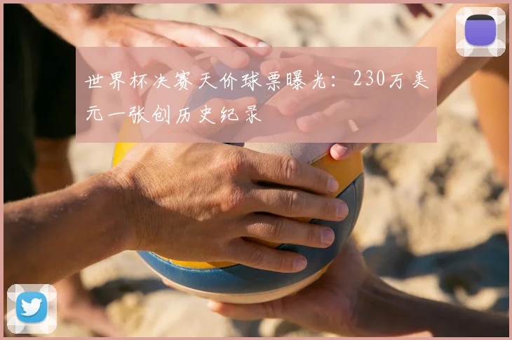 世界杯决赛天价球票曝光：230万美元一张创历史纪录