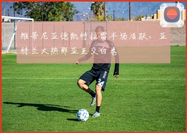 维蒂尼亚德凯特拉雷半场活跃，亚特兰大热那亚互交白卷