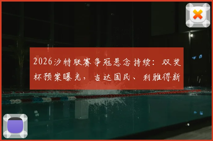 2026沙特联赛争冠悬念持续:双奖杯预案曝光,吉达国民、利雅得新月谁将问鼎?