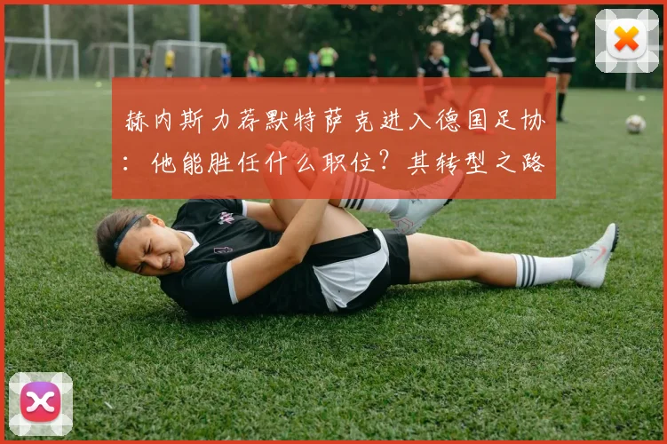 赫内斯力荐默特萨克进入德国足协:他能胜任什么职位?其转型之路与执教能力深度剖析