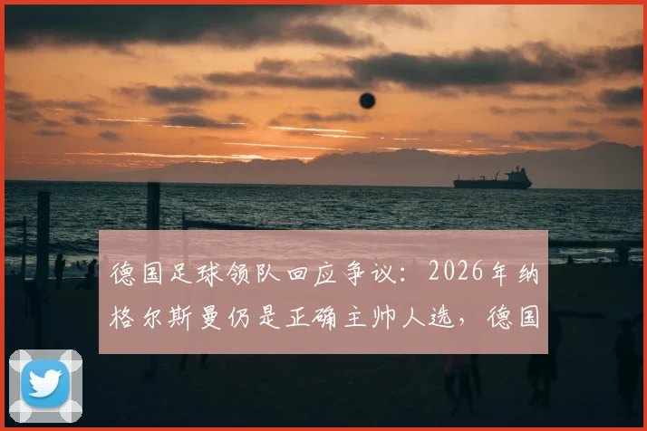 德国足球领队回应争议：2026年纳格尔斯曼仍是正确主帅人选，德国队水平引热议