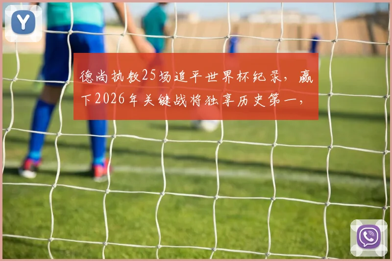 德尚执教25场追平世界杯纪录，赢下2026年关键战将独享历史第一，详解其胜场数据与战术演变