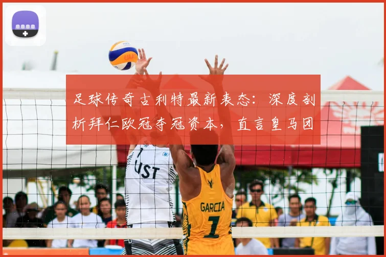 足球传奇古利特最新表态:深度剖析拜仁欧冠夺冠资本,直言皇马团队协作成关键短板