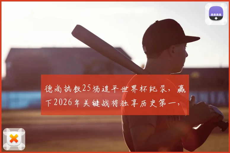 德尚执教25场追平世界杯纪录,赢下2026年关键战将独享历史第一,详解其胜场数据与战术演变