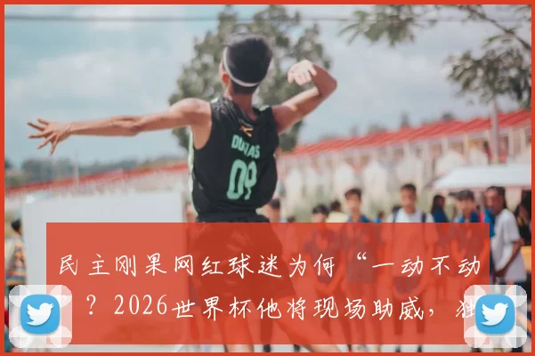 民主刚果网红球迷为何“一动不动”？2026世界杯他将现场助威，独特加油方式引热议
