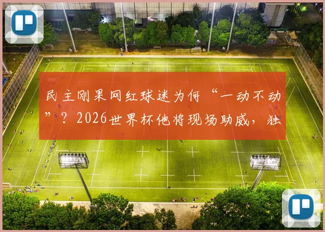 民主刚果网红球迷为何“一动不动”?2026世界杯他将现场助威,独特加油方式引热议