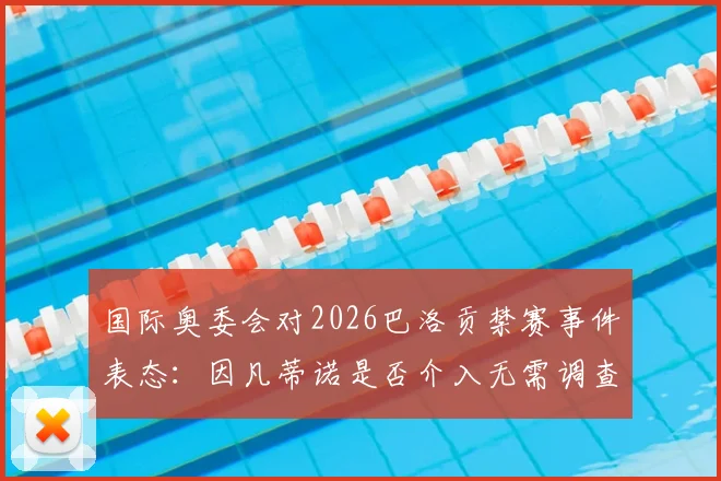 国际奥委会对2026巴洛贡禁赛事件表态：因凡蒂诺是否介入无需调查，详解CAS仲裁关键点与各方反应