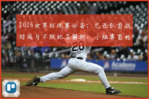 2026世界杯观赛必备:巴西队首战时间与不败纪录解析,小组赛首轮生死战前瞻