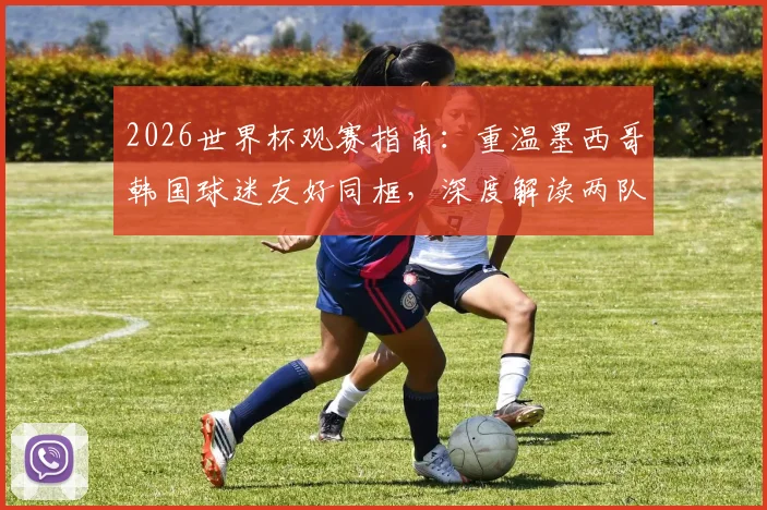 2026世界杯观赛指南：重温墨西哥韩国球迷友好同框，深度解读两队小组出线关键战