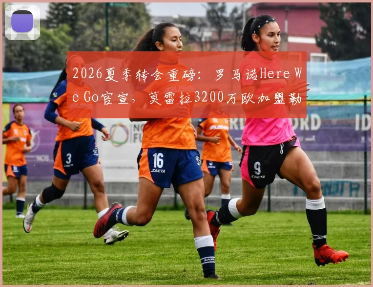2026夏季转会重磅：罗马诺Here We Go官宣，莫雷拉3200万欧加盟勒沃库森全解析