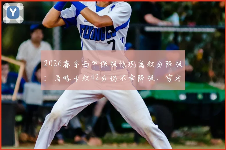 2026赛季西甲保级惊现高积分降级：马略卡积42分仍不幸降级，官方致歉背后规则解读与球迷反应分析