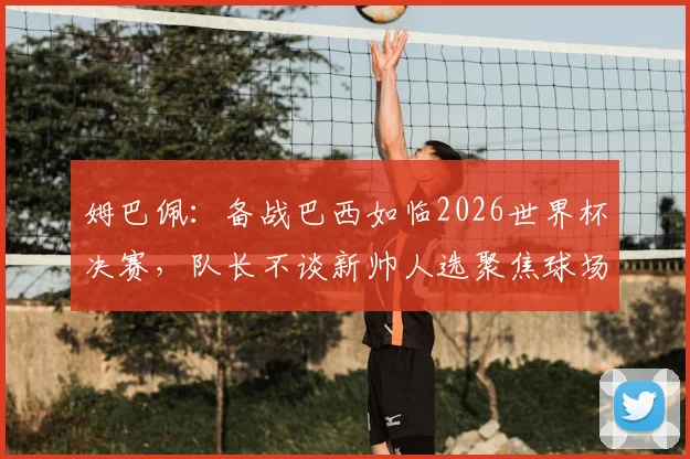 姆巴佩：备战巴西如临2026世界杯决赛，队长不谈新帅人选聚焦球场表现