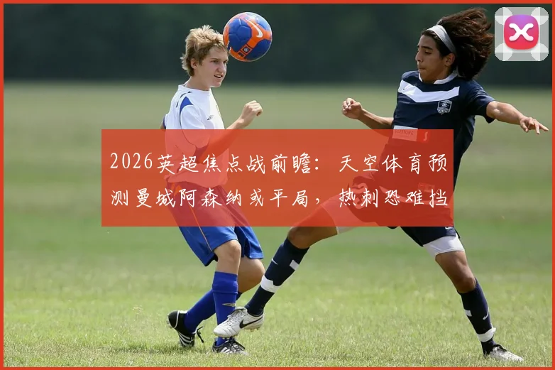 2026英超焦点战前瞻：天空体育预测曼城阿森纳或平局，热刺恐难挡布莱顿攻势