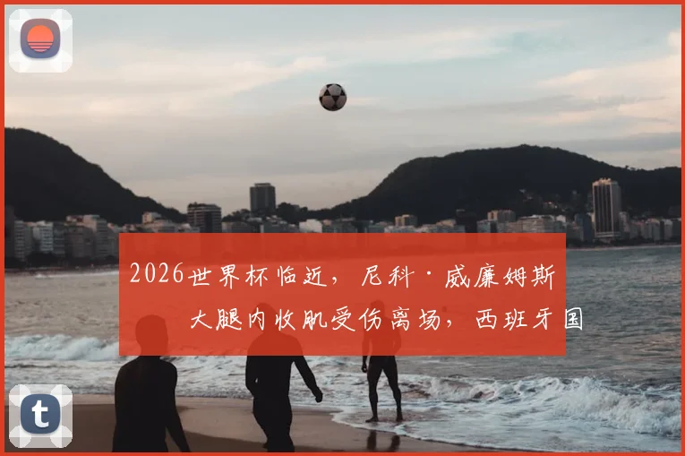 2026世界杯临近，尼科·威廉姆斯右大腿内收肌受伤离场，西班牙国家队边路告急，伤病时间线详解