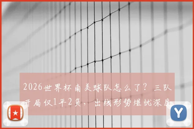 2026世界杯南美球队怎么了？三队开局仅1平2负，出线形势堪忧深度分析