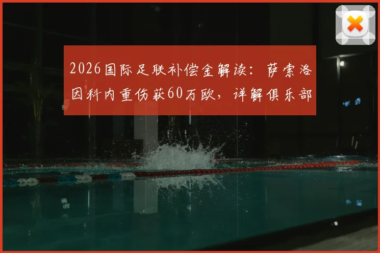 2026国际足联补偿金解读:萨索洛因科内重伤获60万欧,详解俱乐部保护计划赔偿标准