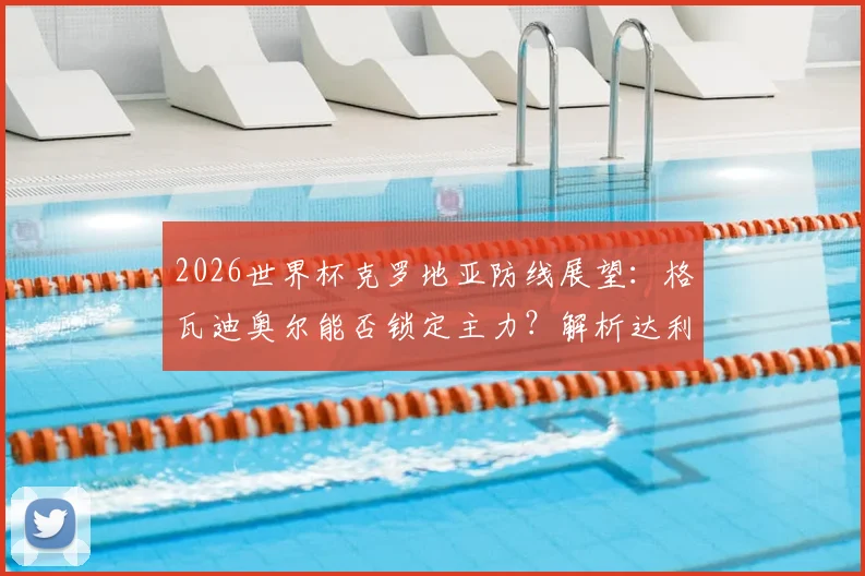 2026世界杯克罗地亚防线展望:格瓦迪奥尔能否锁定主力?解析达利奇阵容稳定性背后的战术考量