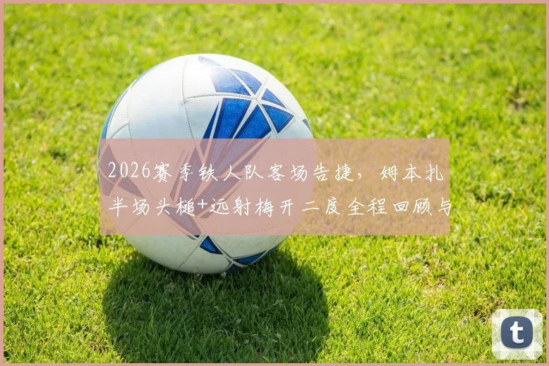 2026赛季铁人队客场告捷，姆本扎半场头槌+远射梅开二度全程回顾与个人状态解析