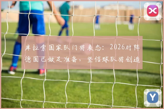 库拉索国家队门将表态：2026对阵德国已做足准备，坚信球队将创造属于自己的机会