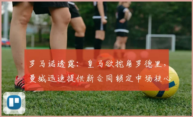 罗马诺透露：皇马欲挖角罗德里，曼城迅速提供新合同锁定中场核心至2026年