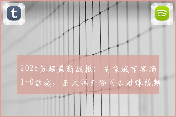 2026苏超最新战报：南京城市客场1-0盐城，王天润开场闪击进球视频与比赛关键分析